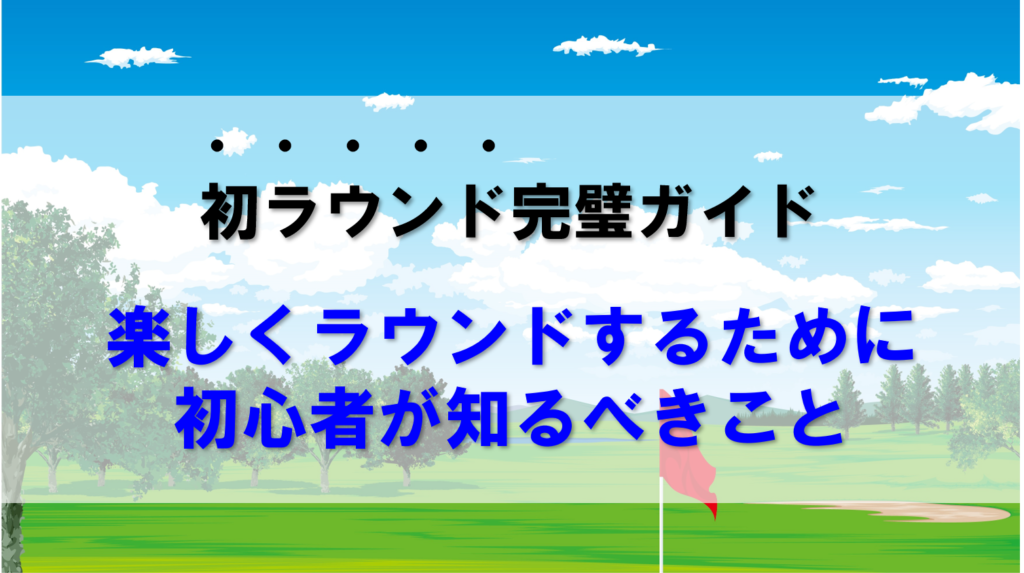 初ラウンド完璧ガイド！楽しくラウンドするために初心者が知るべきこと。