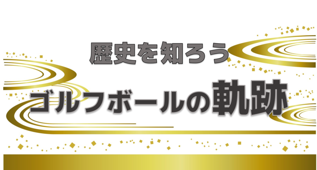 歴史を知ろう！ゴルフボール進化の軌跡